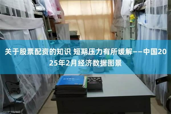 关于股票配资的知识 短期压力有所缓解——中国2025年2月经济数据图景