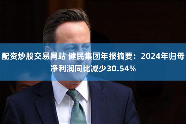 配资炒股交易网站 健民集团年报摘要：2024年归母净利润同比减少30.54%