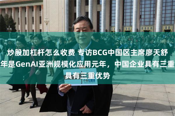 炒股加杠杆怎么收费 专访BCG中国区主席廖天舒：今年是GenAI亚洲规模化应用元年，中国企业具有三重优势