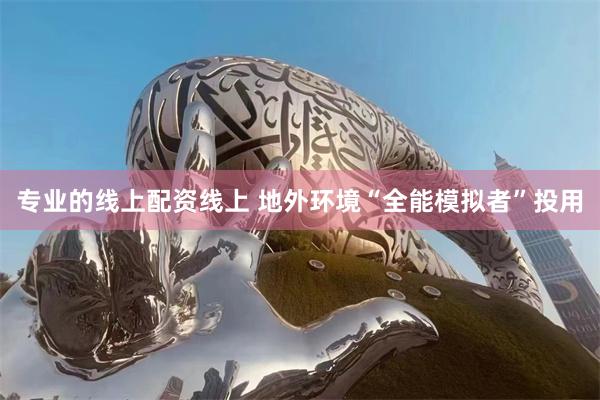 专业的线上配资线上 地外环境“全能模拟者”投用
