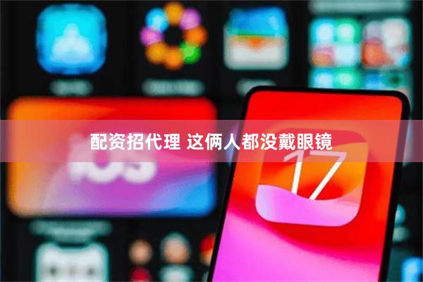 配资招代理 这俩人都没戴眼镜