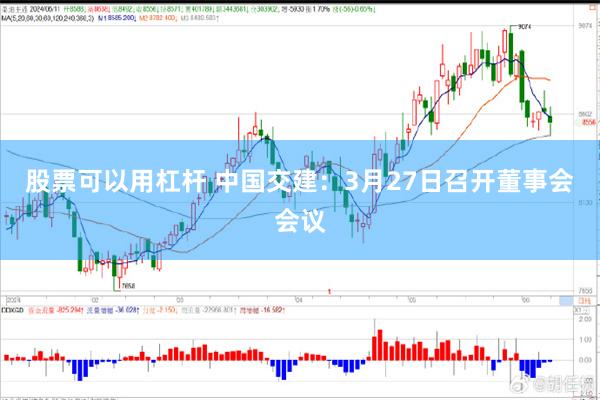 股票可以用杠杆 中国交建：3月27日召开董事会会议