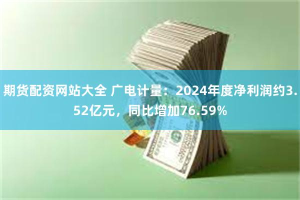 期货配资网站大全 广电计量：2024年度净利润约3.52亿元，同比增加76.59%