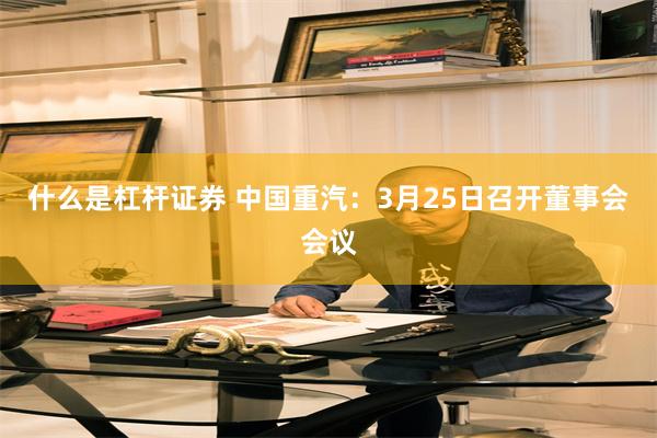 什么是杠杆证券 中国重汽：3月25日召开董事会会议