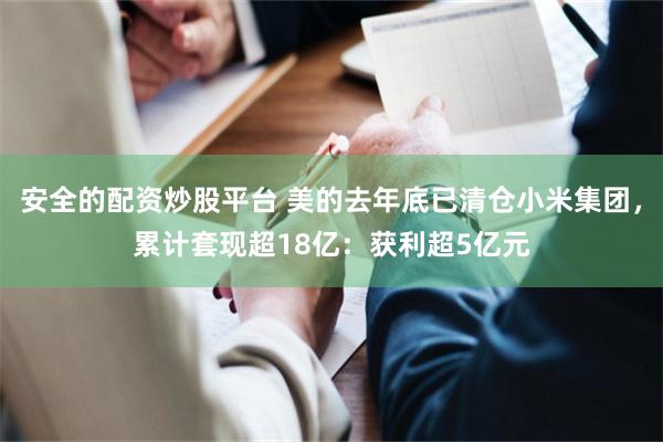安全的配资炒股平台 美的去年底已清仓小米集团，累计套现超18亿：获利超5亿元