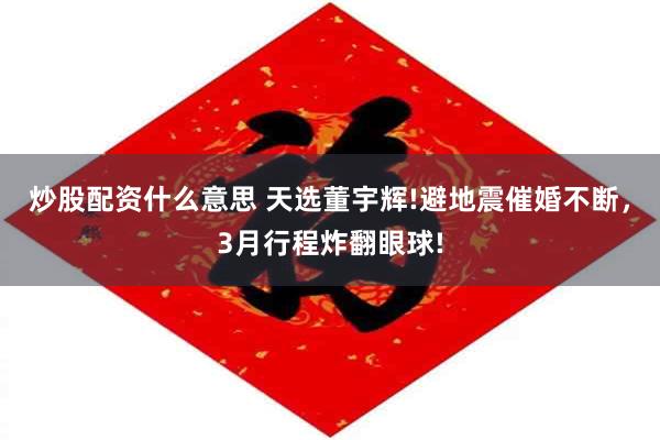 炒股配资什么意思 天选董宇辉!避地震催婚不断，3月行程炸翻眼球!