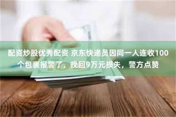 配资炒股优秀配资 京东快递员因同一人连收100个包裹报警了，挽回9万元损失，警方点赞
