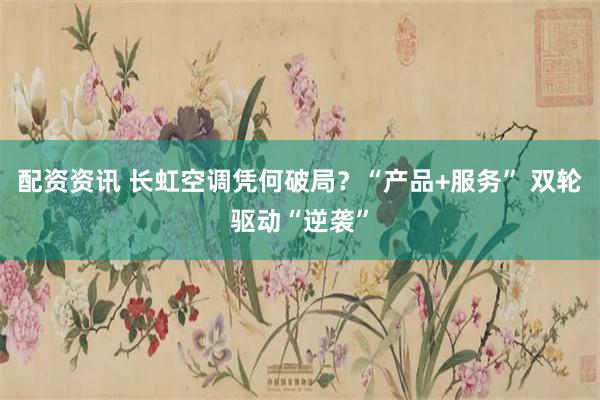 配资资讯 长虹空调凭何破局？“产品+服务” 双轮驱动“逆袭”