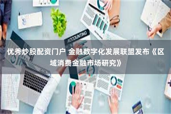 优秀炒股配资门户 金融数字化发展联盟发布《区域消费金融市场研究》