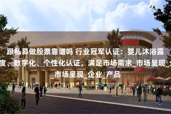 跟私募做股票靠谱吗 行业冠军认证：婴儿沐浴露领域多维度、数字化、个性化认证，满足市场需求_市场呈现_企业_产品