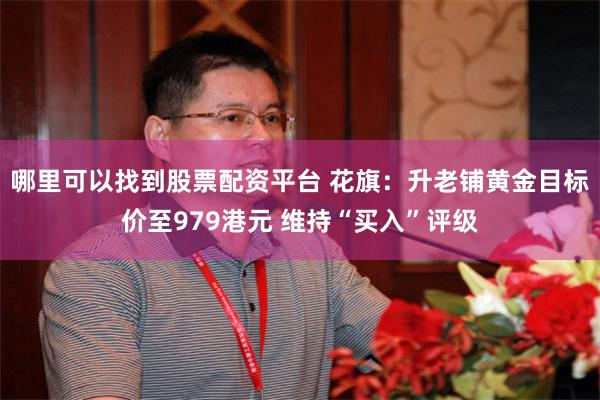 哪里可以找到股票配资平台 花旗：升老铺黄金目标价至979港元 维持“买入”评级