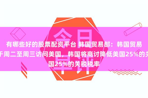 有哪些好的股票配资平台 韩国贸易部：韩国贸易部长将于周二至周三访问美国，韩国将商讨降低美国25%的关税税率