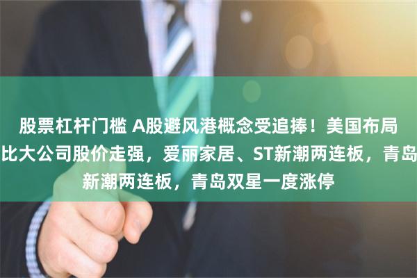 股票杠杆门槛 A股避风港概念受追捧！美国布局工厂且营收占比大公司股价走强，爱丽家居、ST新潮两连板，青岛双星一度涨停