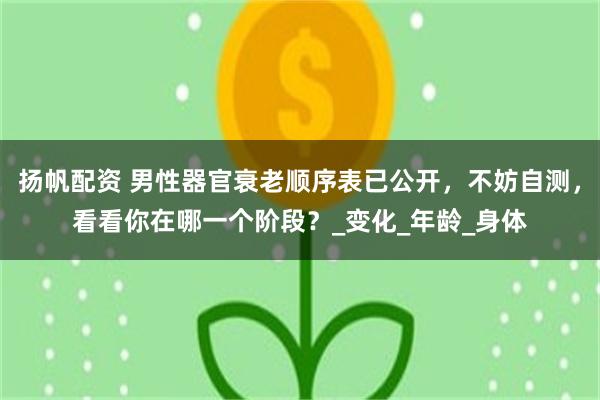 扬帆配资 男性器官衰老顺序表已公开，不妨自测，看看你在哪一个阶段？_变化_年龄_身体