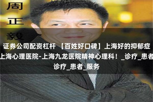 证券公司配资杠杆 【百姓好口碑】上海好的抑郁症医院-上海心理医院-上海九龙医院精神心理科！_诊疗_患者_服务
