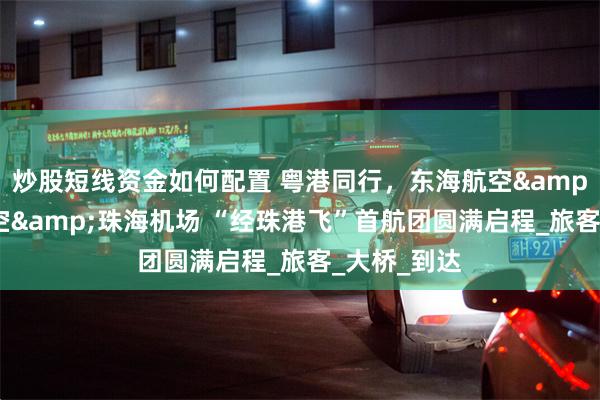 炒股短线资金如何配置 粤港同行，东海航空&大湾区航空&珠海机场 “经珠港飞”首航团圆满启程_旅客_大桥_到达