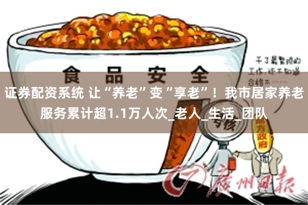 证券配资系统 让“养老”变“享老”！我市居家养老服务累计超1.1万人次_老人_生活_团队