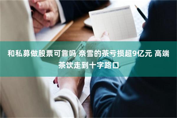 和私募做股票可靠吗 奈雪的茶亏损超9亿元 高端茶饮走到十字路口