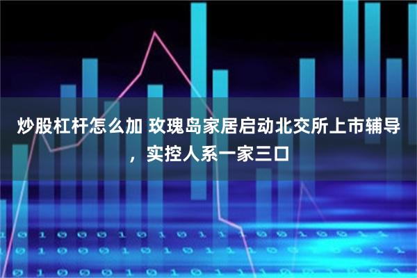 炒股杠杆怎么加 玫瑰岛家居启动北交所上市辅导，实控人系一家三口