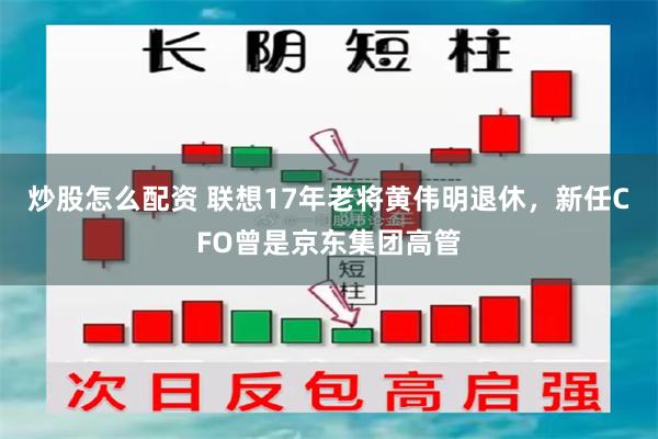 炒股怎么配资 联想17年老将黄伟明退休，新任CFO曾是京东集团高管