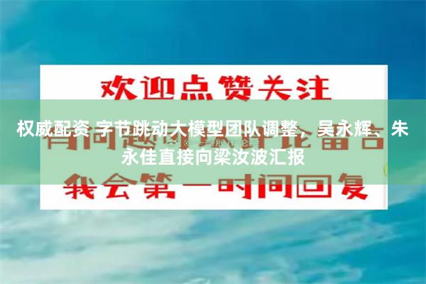 权威配资 字节跳动大模型团队调整，吴永辉、朱永佳直接向梁汝波汇报