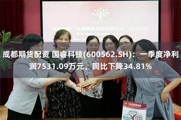 成都期货配资 国睿科技(600562.SH)：一季度净利润7531.09万元，同比下降34.81%