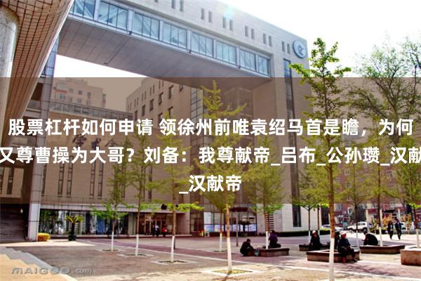 股票杠杆如何申请 领徐州前唯袁绍马首是瞻，为何后又尊曹操为大哥？刘备：我尊献帝_吕布_公孙瓒_汉献帝