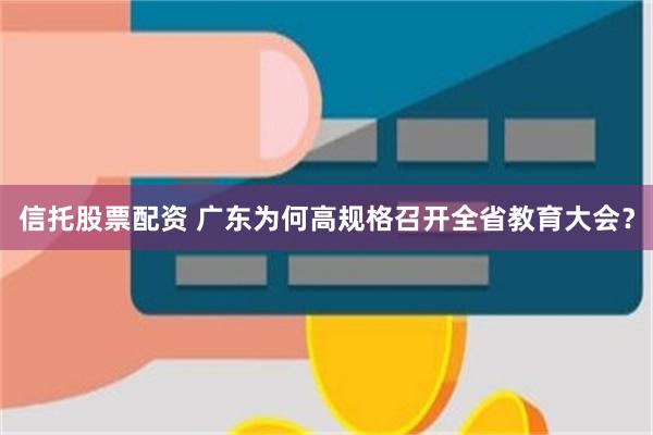 信托股票配资 广东为何高规格召开全省教育大会？