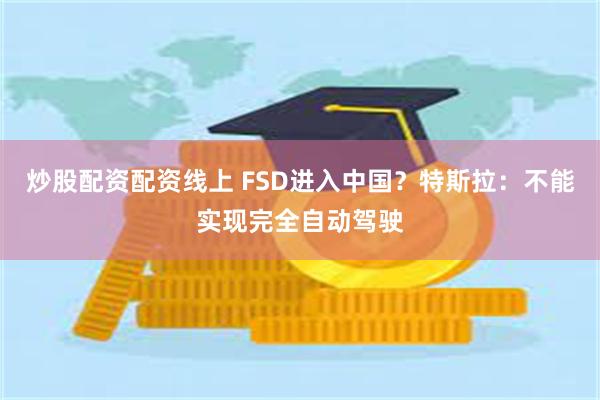 炒股配资配资线上 FSD进入中国？特斯拉：不能实现完全自动驾驶