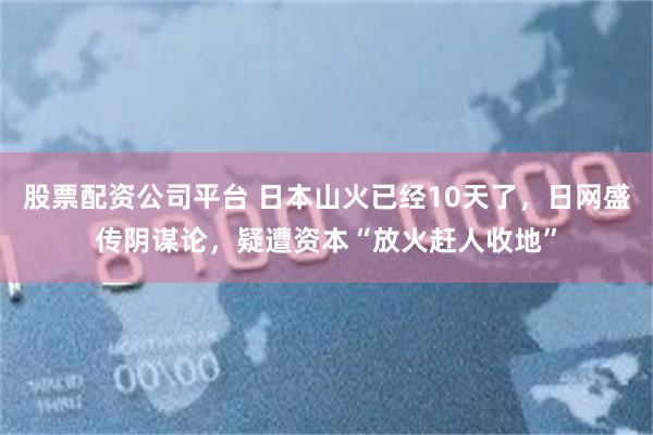 股票配资公司平台 日本山火已经10天了，日网盛传阴谋论，疑遭资本“放火赶人收地”