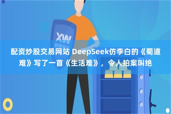 配资炒股交易网站 DeepSeek仿李白的《蜀道难》写了一首《生活难》，令人拍案叫绝