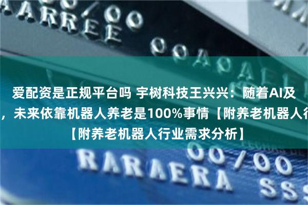 爱配资是正规平台吗 宇树科技王兴兴：随着AI及医疗技术进步，未来依靠机器人养老是100%事情【附养老机器人行业需求分析】
