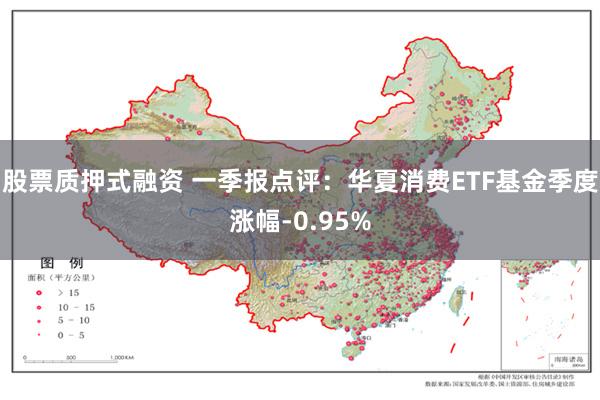 股票质押式融资 一季报点评：华夏消费ETF基金季度涨幅-0.95%