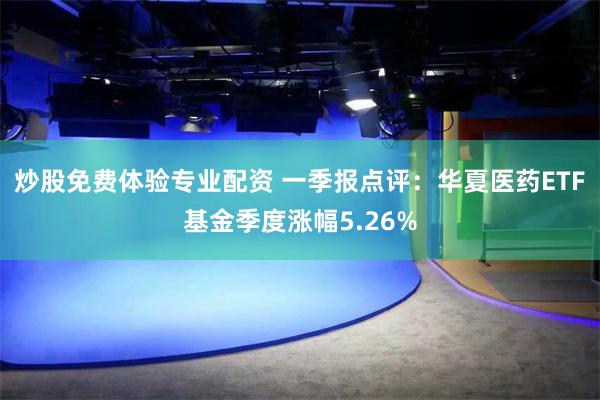 炒股免费体验专业配资 一季报点评：华夏医药ETF基金季度涨幅5.26%