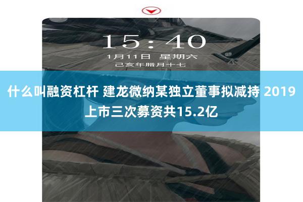 什么叫融资杠杆 建龙微纳某独立董事拟减持 2019上市三次募资共15.2亿