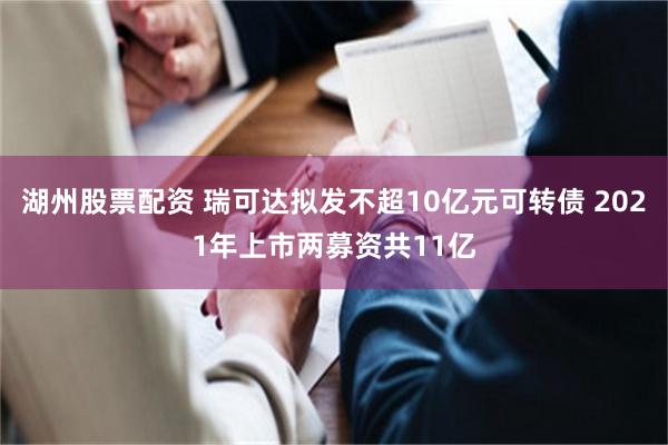 湖州股票配资 瑞可达拟发不超10亿元可转债 2021年上市两募资共11亿