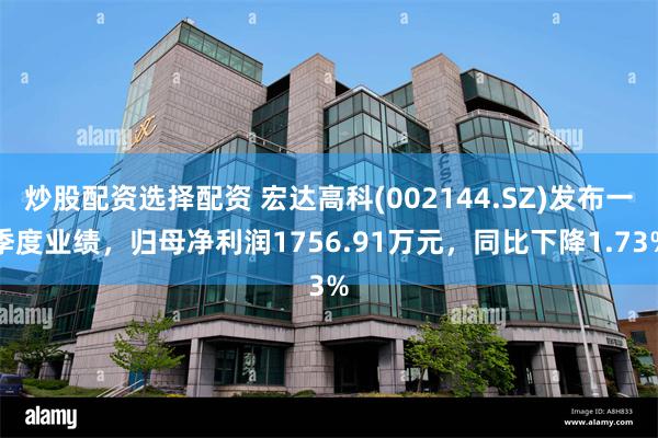 炒股配资选择配资 宏达高科(002144.SZ)发布一季度业绩，归母净利润1756.91万元，同比下降1.73%