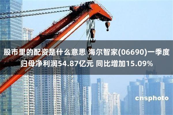 股市里的配资是什么意思 海尔智家(06690)一季度归母净利润54.87亿元 同比增加15.09%