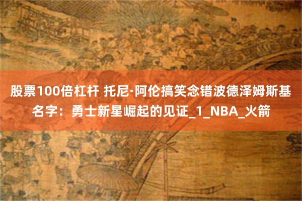 股票100倍杠杆 托尼·阿伦搞笑念错波德泽姆斯基名字：勇士新星崛起的见证_1_NBA_火箭