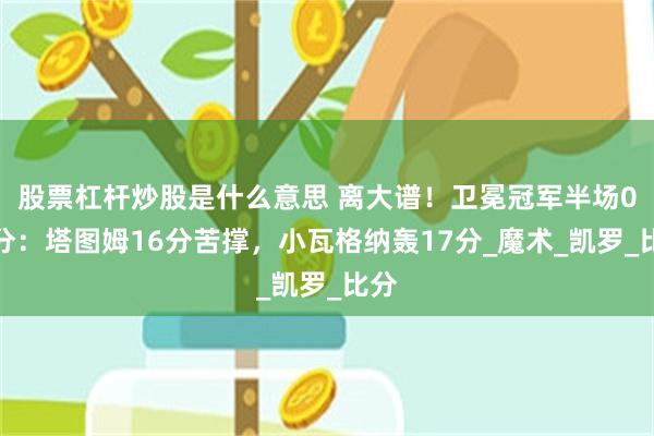 股票杠杆炒股是什么意思 离大谱!卫冕冠军半场0三分:塔图姆16分苦撑,小瓦格纳轰17分_魔术_凯罗_比分