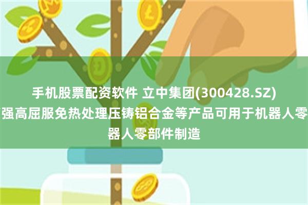 手机股票配资软件 立中集团(300428.SZ)：现有高强高屈服免热处理压铸铝合金等产品可用于机器人零部件制造