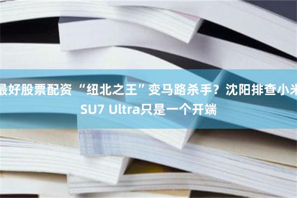 最好股票配资 “纽北之王”变马路杀手？沈阳排查小米SU7 Ultra只是一个开端