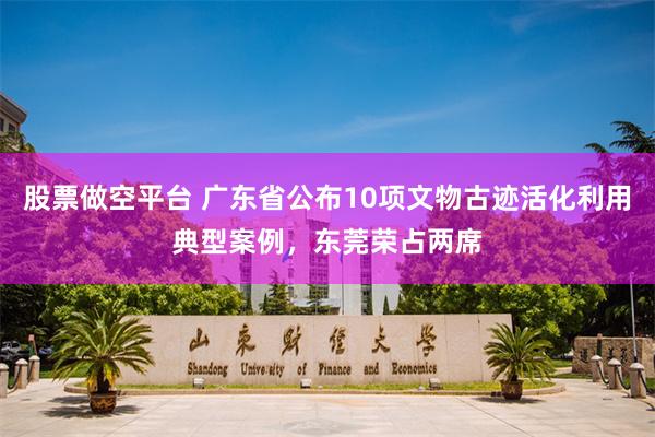股票做空平台 广东省公布10项文物古迹活化利用典型案例，东莞荣占两席