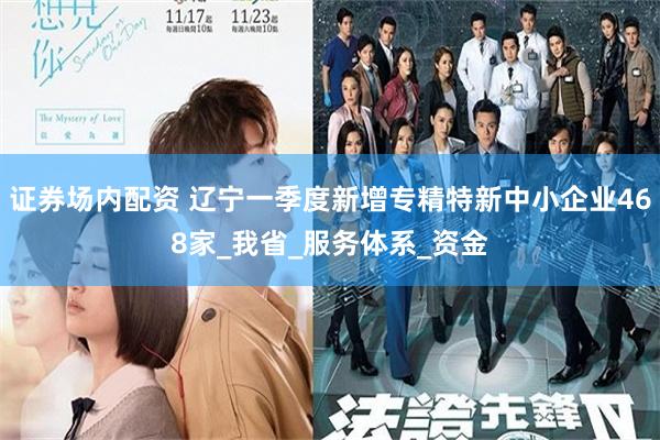 证券场内配资 辽宁一季度新增专精特新中小企业468家_我省_服务体系_资金