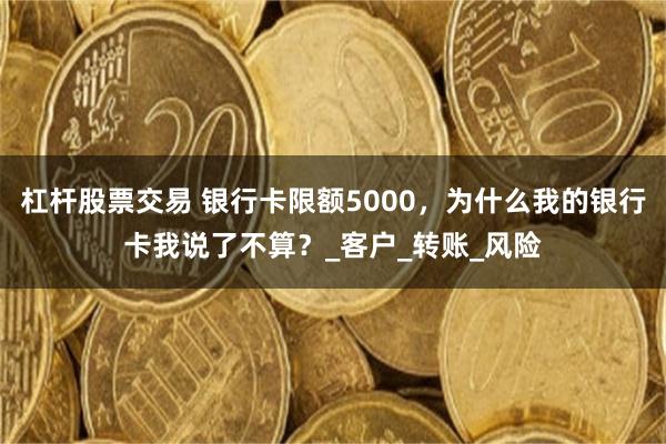 杠杆股票交易 银行卡限额5000，为什么我的银行卡我说了不算？_客户_转账_风险