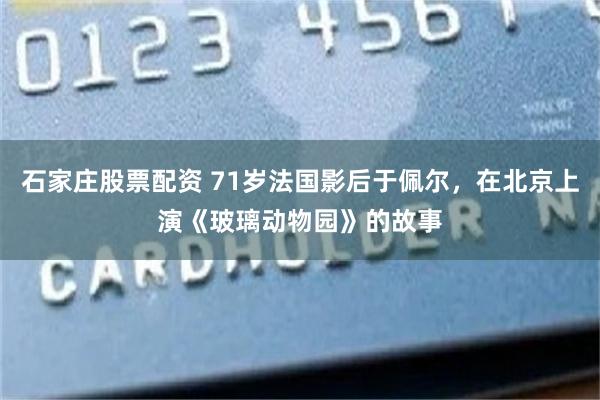 石家庄股票配资 71岁法国影后于佩尔，在北京上演《玻璃动物园》的故事