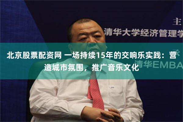 北京股票配资网 一场持续15年的交响乐实践：营造城市氛围，推广音乐文化