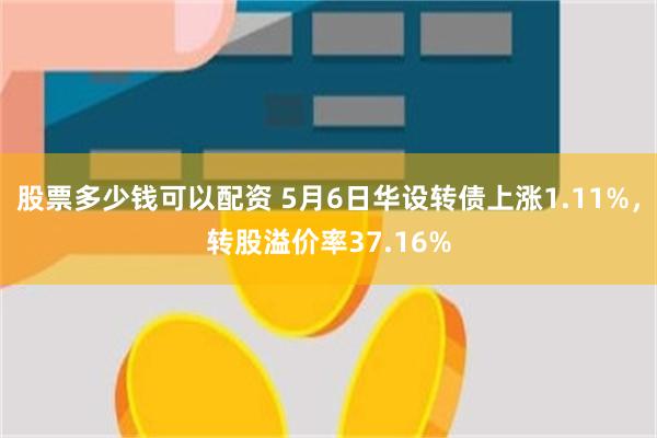 股票多少钱可以配资 5月6日华设转债上涨1.11%，转股溢价率37.16%