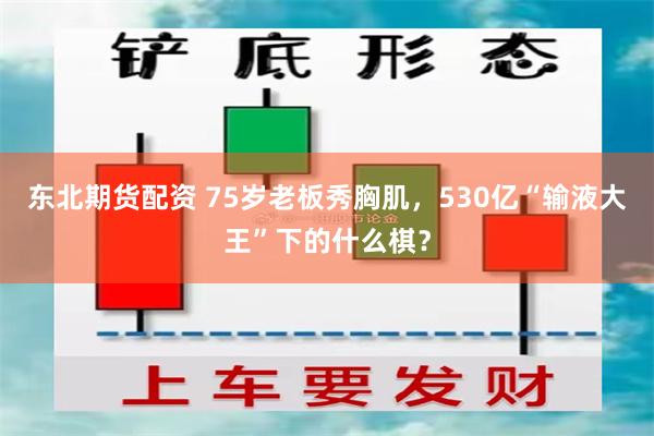 东北期货配资 75岁老板秀胸肌，530亿“输液大王”下的什么棋？