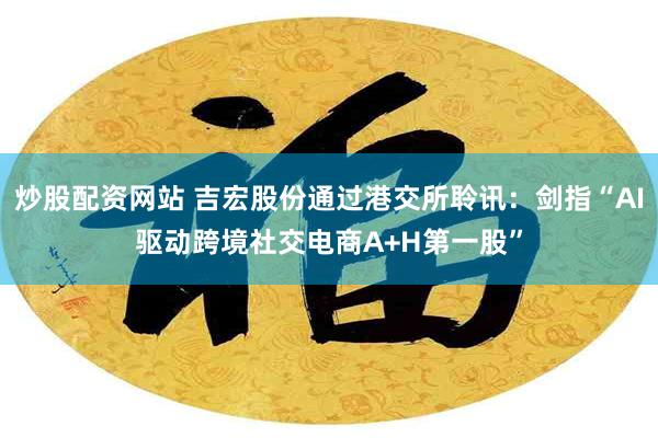 炒股配资网站 吉宏股份通过港交所聆讯：剑指“AI驱动跨境社交电商A+H第一股”